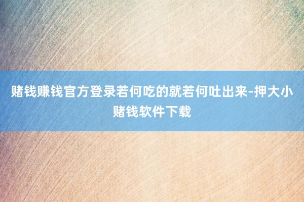 赌钱赚钱官方登录若何吃的就若何吐出来-押大小赌钱软件下载