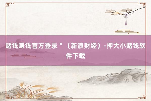 赌钱赚钱官方登录＂（新浪财经）-押大小赌钱软件下载