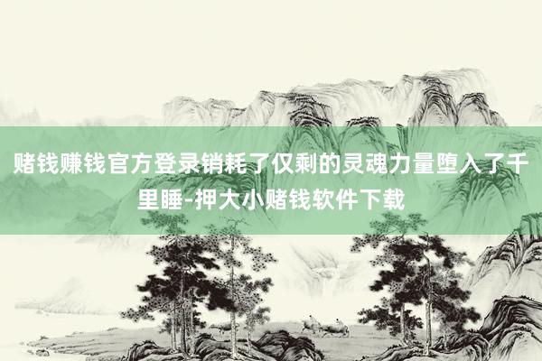 赌钱赚钱官方登录销耗了仅剩的灵魂力量堕入了千里睡-押大小赌钱软件下载