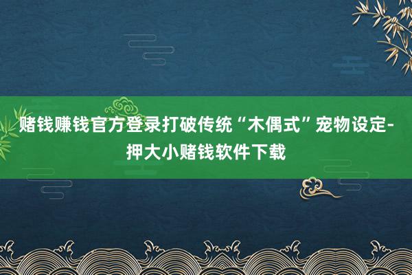 赌钱赚钱官方登录打破传统“木偶式”宠物设定-押大小赌钱软件下载