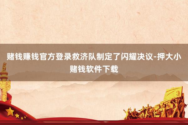 赌钱赚钱官方登录救济队制定了闪耀决议-押大小赌钱软件下载