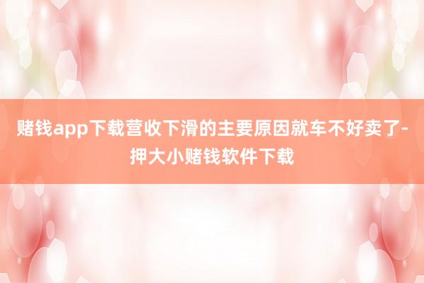 赌钱app下载营收下滑的主要原因就车不好卖了-押大小赌钱软件下载