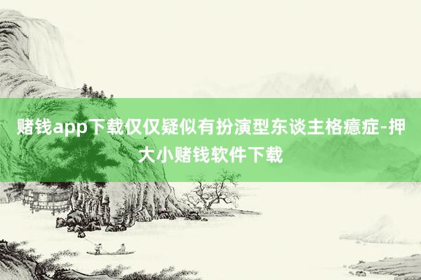赌钱app下载仅仅疑似有扮演型东谈主格癔症-押大小赌钱软件下载