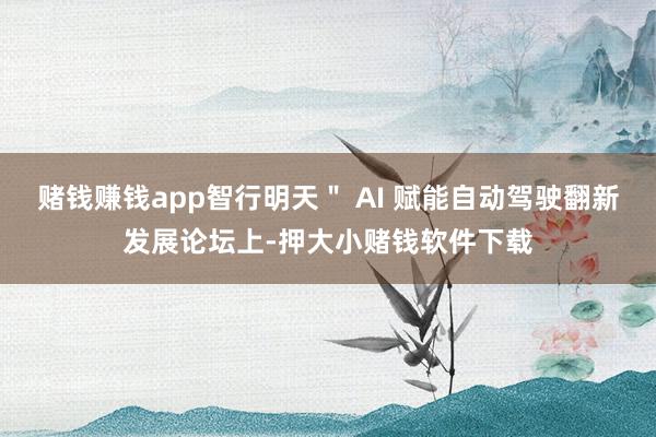 赌钱赚钱app智行明天＂ AI 赋能自动驾驶翻新发展论坛上-押大小赌钱软件下载