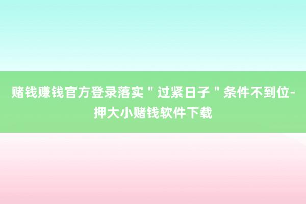 赌钱赚钱官方登录落实＂过紧日子＂条件不到位-押大小赌钱软件下载