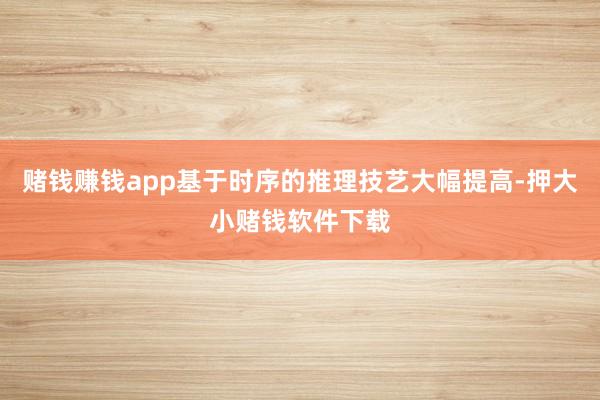 赌钱赚钱app基于时序的推理技艺大幅提高-押大小赌钱软件下载