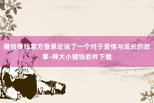 赌钱赚钱官方登录论说了一个对于爱情与成长的故事-押大小赌钱软件下载