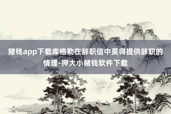 赌钱app下载　　库格勒在辞职信中莫得提供辞职的情理-押大小赌钱软件下载