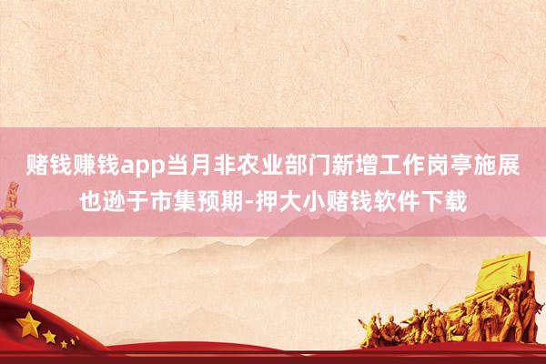 赌钱赚钱app当月非农业部门新增工作岗亭施展也逊于市集预期-押大小赌钱软件下载
