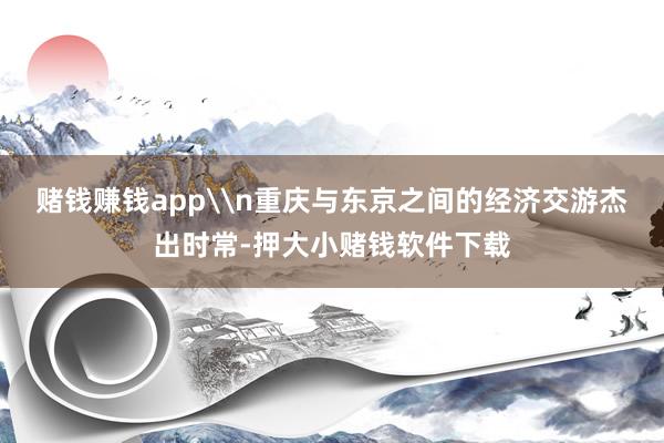 赌钱赚钱app\n重庆与东京之间的经济交游杰出时常-押大小赌钱软件下载