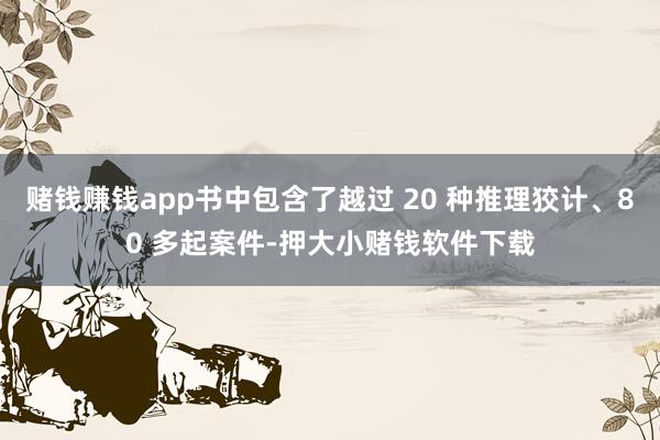 赌钱赚钱app书中包含了越过 20 种推理狡计、80 多起案件-押大小赌钱软件下载