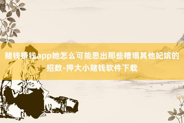 赌钱赚钱app她怎么可能思出那些糟塌其他妃嫔的招数-押大小赌钱软件下载