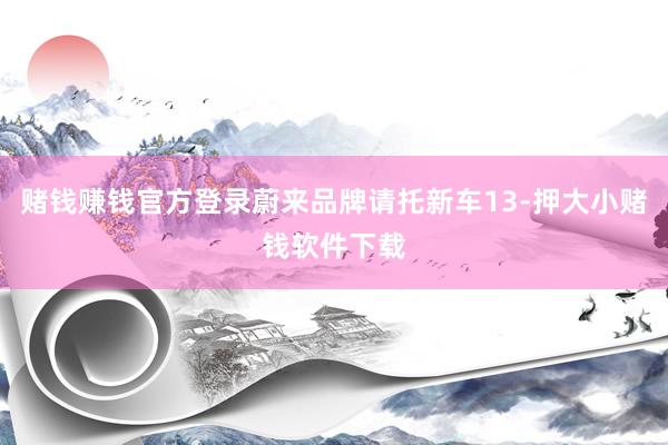 赌钱赚钱官方登录蔚来品牌请托新车13-押大小赌钱软件下载