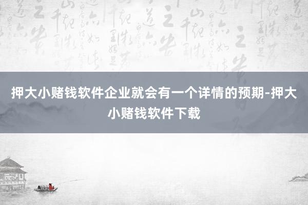 押大小赌钱软件企业就会有一个详情的预期-押大小赌钱软件下载