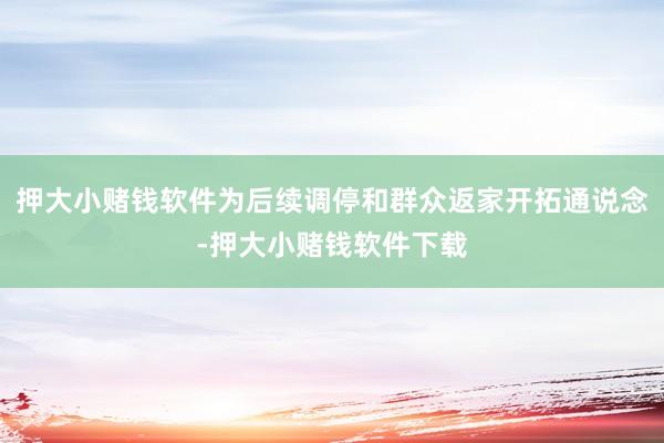 押大小赌钱软件为后续调停和群众返家开拓通说念-押大小赌钱软件下载