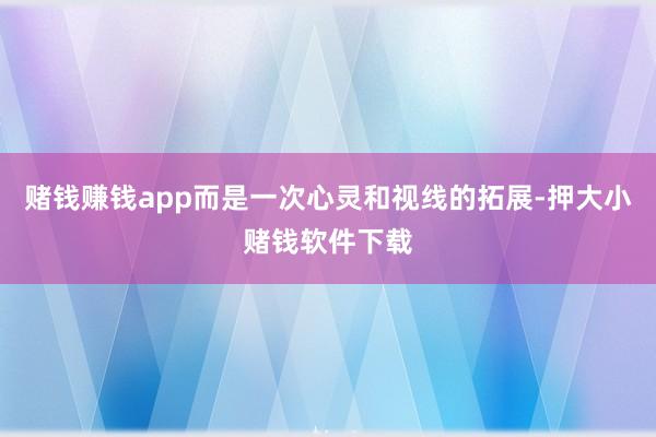 赌钱赚钱app而是一次心灵和视线的拓展-押大小赌钱软件下载