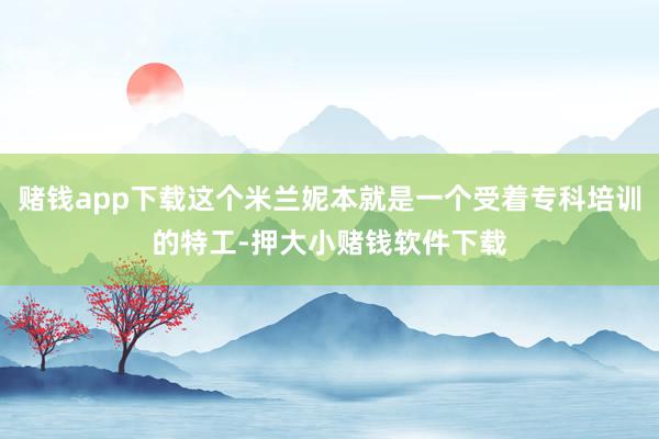 赌钱app下载这个米兰妮本就是一个受着专科培训的特工-押大小赌钱软件下载