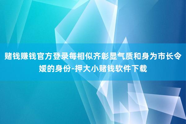 赌钱赚钱官方登录每相似齐彰显气质和身为市长令嫒的身份-押大小赌钱软件下载