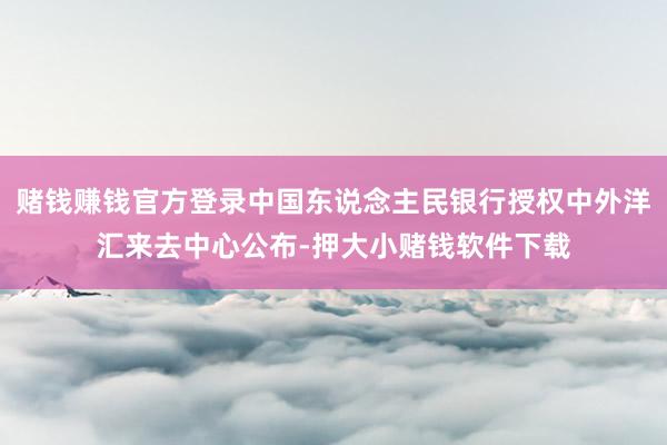 赌钱赚钱官方登录中国东说念主民银行授权中外洋汇来去中心公布-押大小赌钱软件下载