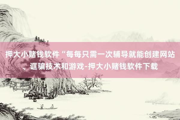 押大小赌钱软件“每每只需一次辅导就能创建网站、诓骗技术和游戏-押大小赌钱软件下载