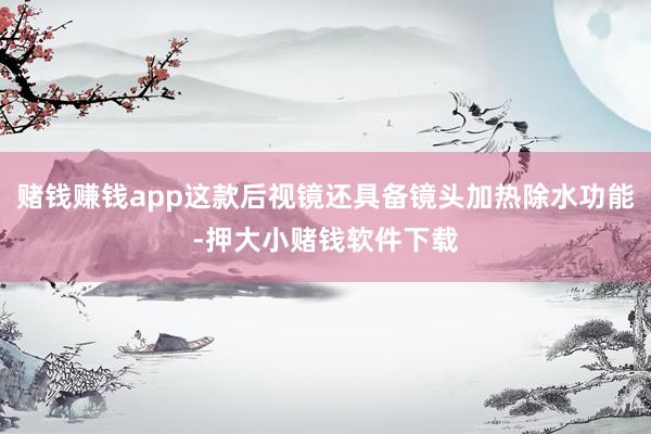 赌钱赚钱app这款后视镜还具备镜头加热除水功能-押大小赌钱软件下载