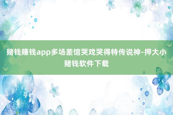 赌钱赚钱app多场差馆哭戏哭得特传说神-押大小赌钱软件下载