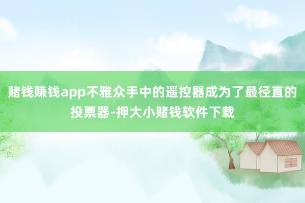 赌钱赚钱app不雅众手中的遥控器成为了最径直的投票器-押大小赌钱软件下载