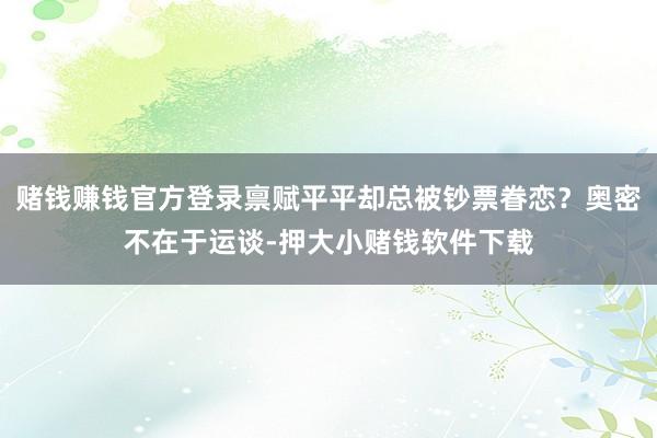 赌钱赚钱官方登录禀赋平平却总被钞票眷恋？奥密不在于运谈-押大小赌钱软件下载