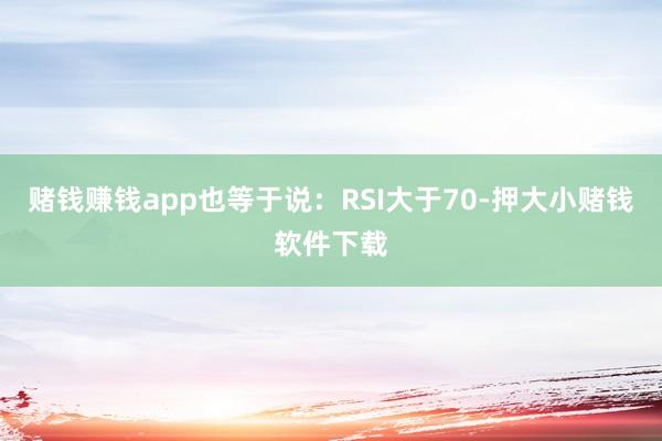 赌钱赚钱app也等于说：RSI大于70-押大小赌钱软件下载