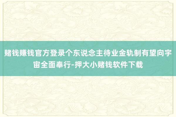 赌钱赚钱官方登录个东说念主待业金轨制有望向宇宙全面奉行-押大小赌钱软件下载