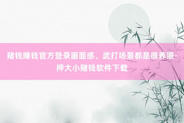 赌钱赚钱官方登录画面感、武打场景都是很养眼-押大小赌钱软件下载