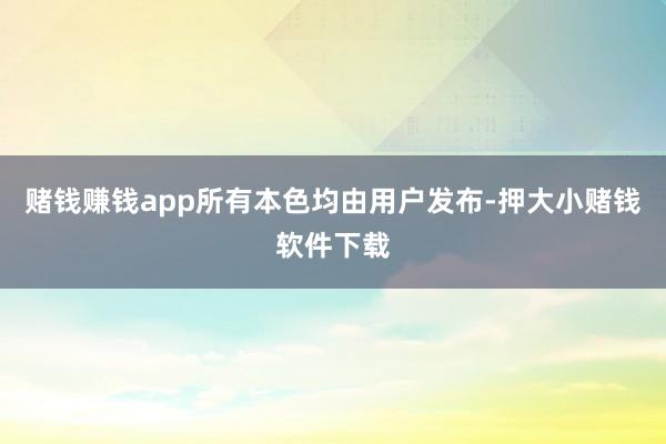 赌钱赚钱app所有本色均由用户发布-押大小赌钱软件下载