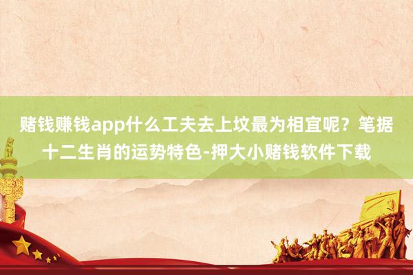 赌钱赚钱app什么工夫去上坟最为相宜呢？笔据十二生肖的运势特色-押大小赌钱软件下载