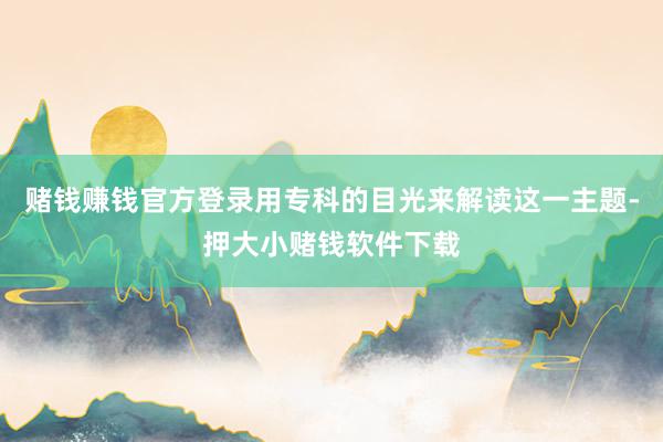 赌钱赚钱官方登录用专科的目光来解读这一主题-押大小赌钱软件下载