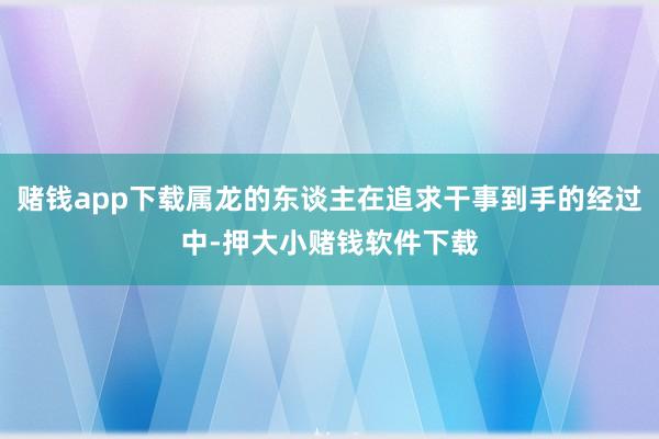 赌钱app下载属龙的东谈主在追求干事到手的经过中-押大小赌钱软件下载