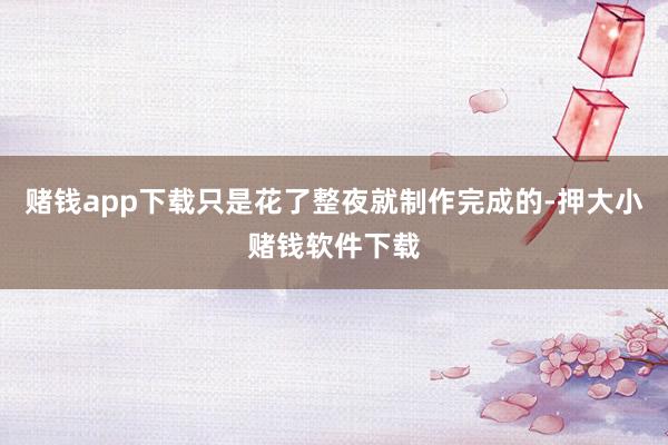 赌钱app下载只是花了整夜就制作完成的-押大小赌钱软件下载