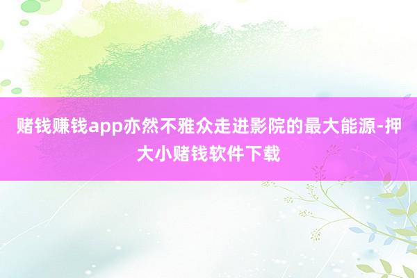 赌钱赚钱app亦然不雅众走进影院的最大能源-押大小赌钱软件下载
