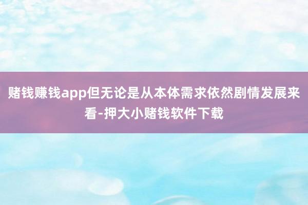 赌钱赚钱app但无论是从本体需求依然剧情发展来看-押大小赌钱软件下载