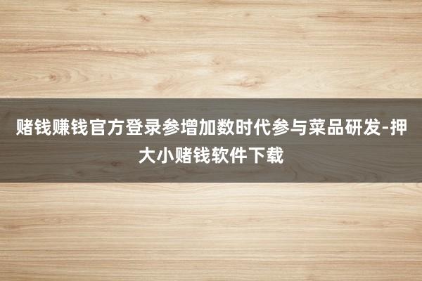 赌钱赚钱官方登录参增加数时代参与菜品研发-押大小赌钱软件下载