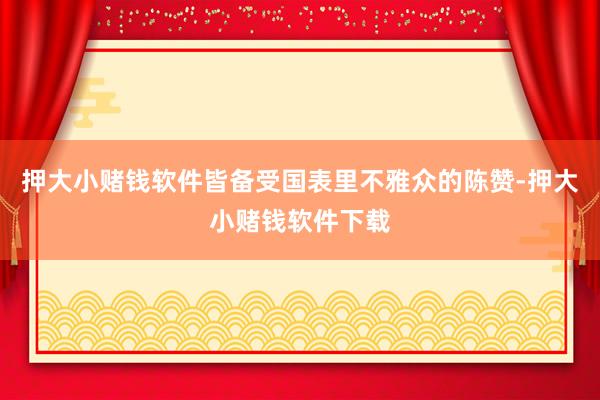 押大小赌钱软件皆备受国表里不雅众的陈赞-押大小赌钱软件下载