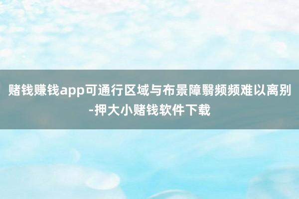 赌钱赚钱app可通行区域与布景障翳频频难以离别-押大小赌钱软件下载