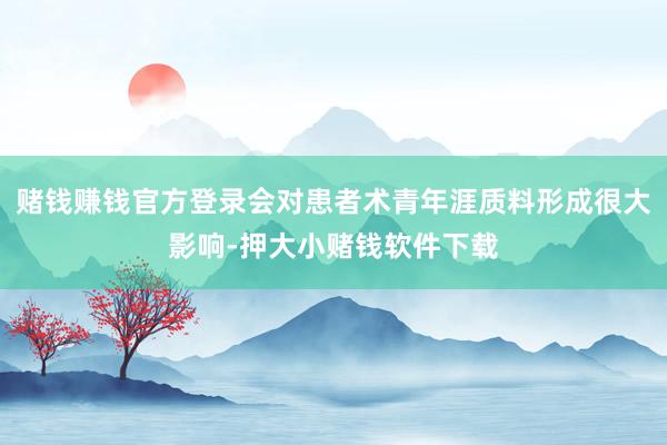 赌钱赚钱官方登录会对患者术青年涯质料形成很大影响-押大小赌钱软件下载