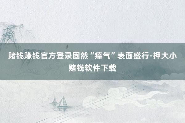 赌钱赚钱官方登录固然“瘴气”表面盛行-押大小赌钱软件下载