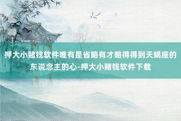 押大小赌钱软件唯有是省略有才略得得到天蝎座的东说念主的心-押大小赌钱软件下载