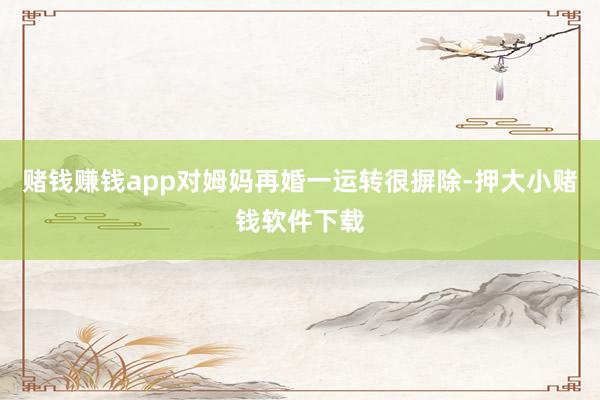赌钱赚钱app对姆妈再婚一运转很摒除-押大小赌钱软件下载