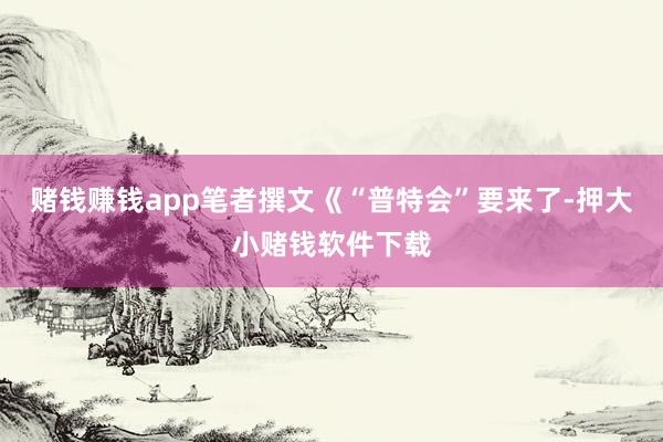 赌钱赚钱app笔者撰文《“普特会”要来了-押大小赌钱软件下载