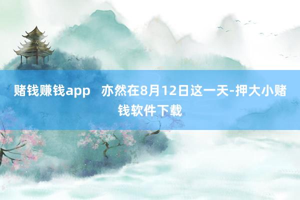 赌钱赚钱app   亦然在8月12日这一天-押大小赌钱软件下载