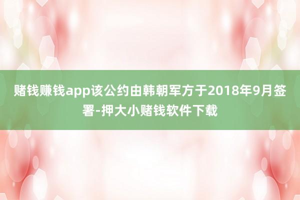赌钱赚钱app该公约由韩朝军方于2018年9月签署-押大小赌钱软件下载