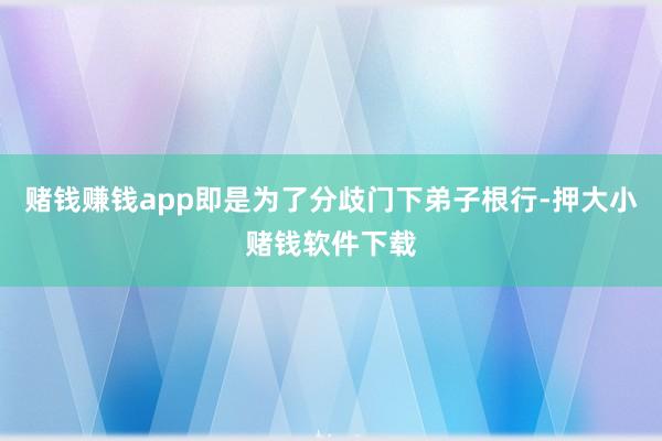 赌钱赚钱app即是为了分歧门下弟子根行-押大小赌钱软件下载