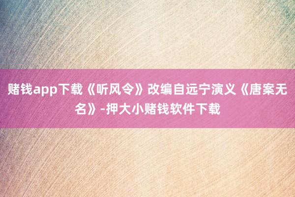 赌钱app下载《听风令》改编自远宁演义《唐案无名》-押大小赌钱软件下载